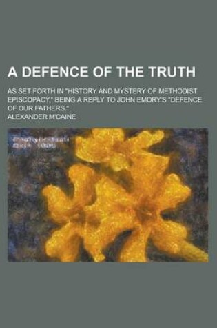 Cover of A Defence of the Truth; As Set Forth in History and Mystery of Methodist Episcopacy, Being a Reply to John Emory's Defence of Our Fathers.