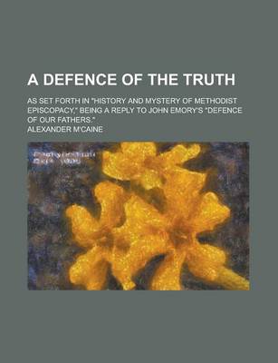 Book cover for A Defence of the Truth; As Set Forth in History and Mystery of Methodist Episcopacy, Being a Reply to John Emory's Defence of Our Fathers.