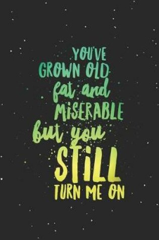Cover of You've Grown Old Fat And Miserable, But You Still Turn Me On