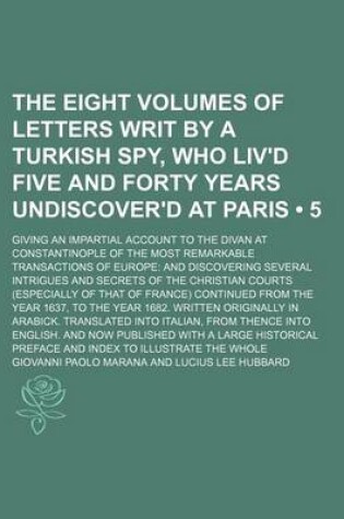 Cover of The Eight Volumes of Letters Writ by a Turkish Spy, Who Liv'd Five and Forty Years Undiscover'd at Paris (Volume 5); Giving an Impartial Account to the Divan at Constantinople of the Most Remarkable Transactions of Europe and Discovering Several Intrigues