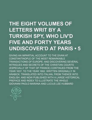 Book cover for The Eight Volumes of Letters Writ by a Turkish Spy, Who Liv'd Five and Forty Years Undiscover'd at Paris (Volume 5); Giving an Impartial Account to the Divan at Constantinople of the Most Remarkable Transactions of Europe and Discovering Several Intrigues