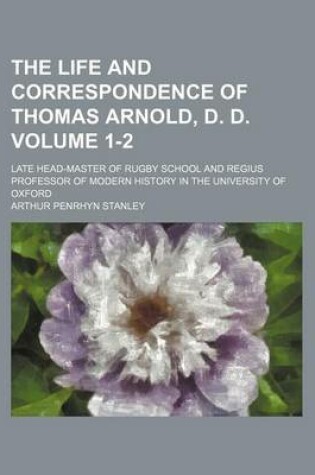 Cover of The Life and Correspondence of Thomas Arnold, D. D; Late Head-Master of Rugby School and Regius Professor of Modern History in the University of Oxford Volume 1-2