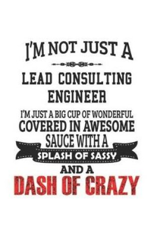 Cover of I'm Not Just A Lead Consulting Engineer I'm Just A Big Cup Of Wonderful Covered In Awesome Sauce With A Splash Of Sassy And A Dash Of Crazy