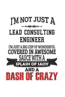 Book cover for I'm Not Just A Lead Consulting Engineer I'm Just A Big Cup Of Wonderful Covered In Awesome Sauce With A Splash Of Sassy And A Dash Of Crazy