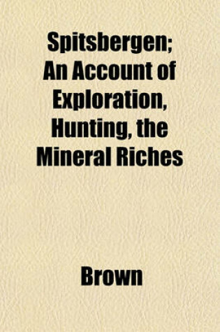 Cover of Spitsbergen; An Account of Exploration, Hunting, the Mineral Riches