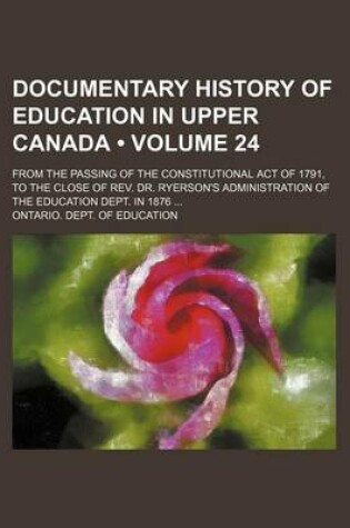 Cover of Documentary History of Education in Upper Canada (Volume 24); From the Passing of the Constitutional Act of 1791, to the Close of REV. Dr. Ryerson's Administration of the Education Dept. in 1876