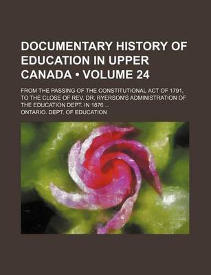 Book cover for Documentary History of Education in Upper Canada (Volume 24); From the Passing of the Constitutional Act of 1791, to the Close of REV. Dr. Ryerson's Administration of the Education Dept. in 1876