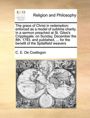 Book cover for The grace of Christ in redemption; enforced as a model of sublime charity. In a sermon preached at St. Giles's Cripplegate; on Sunday, December the 8th, 1793. and published, ... for the benefit of the Spitalfield weavers