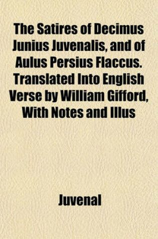 Cover of The Satires of Decimus Junius Juvenalis, and of Aulus Persius Flaccus. Translated Into English Verse by William Gifford, with Notes and Illus