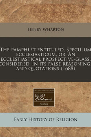 Cover of The Pamphlet Entituled, Speculum Ecclesiasticum, Or, an Ecclestiastical Prospective-Glass, Considered, in Its False Reasonings and Quotations (1688)