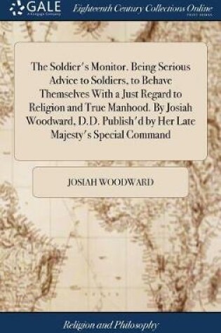 Cover of The Soldier's Monitor. Being Serious Advice to Soldiers, to Behave Themselves with a Just Regard to Religion and True Manhood. by Josiah Woodward, D.D. Publish'd by Her Late Majesty's Special Command