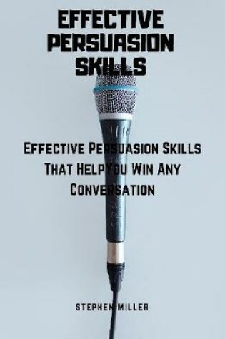 Cover of Effective Persuasion Skills: Effective Persuasion Skills That Help You Win Any Conversation