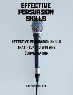 Book cover for Effective Persuasion Skills: Effective Persuasion Skills That Help You Win Any Conversation