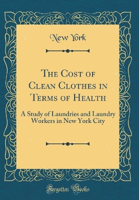 Book cover for The Cost of Clean Clothes in Terms of Health: A Study of Laundries and Laundry Workers in New York City (Classic Reprint)