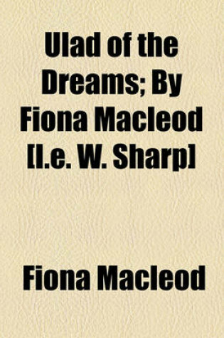 Cover of Ulad of the Dreams; By Fiona MacLeod [I.E. W. Sharp]