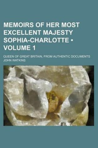 Cover of Memoirs of Her Most Excellent Majesty Sophia-Charlotte (Volume 1); Queen of Great Britain, from Authentic Documents