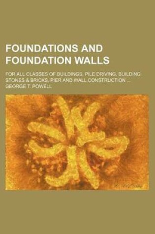 Cover of Foundations and Foundation Walls; For All Classes of Buildings, Pile Driving, Building Stones & Bricks, Pier and Wall Construction