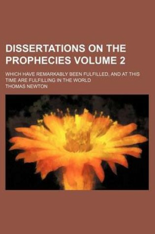 Cover of Dissertations on the Prophecies Volume 2; Which Have Remarkably Been Fulfilled, and at This Time Are Fulfilling in the World