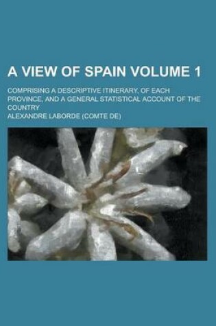 Cover of A View of Spain; Comprising a Descriptive Itinerary, of Each Province, and a General Statistical Account of the Country Volume 1