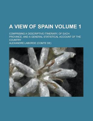 Book cover for A View of Spain; Comprising a Descriptive Itinerary, of Each Province, and a General Statistical Account of the Country Volume 1