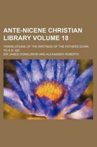 Cover of Ante-Nicene Christian Library Volume 18; Translations of the Writings of the Fathers Down to A.D. 325