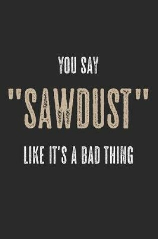 Cover of You Say Sawdust Like It's A Bad Thing