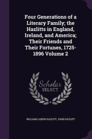 Cover of Four Generations of a Literary Family; The Hazlitts in England, Ireland, and America; Their Friends and Their Fortunes, 1725-1896 Volume 2