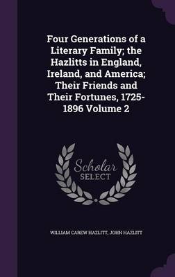 Book cover for Four Generations of a Literary Family; The Hazlitts in England, Ireland, and America; Their Friends and Their Fortunes, 1725-1896 Volume 2