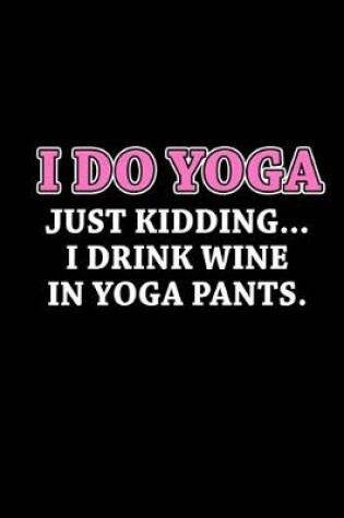 Cover of I do yoga. Just kidding... I drink wine and yoga pants.