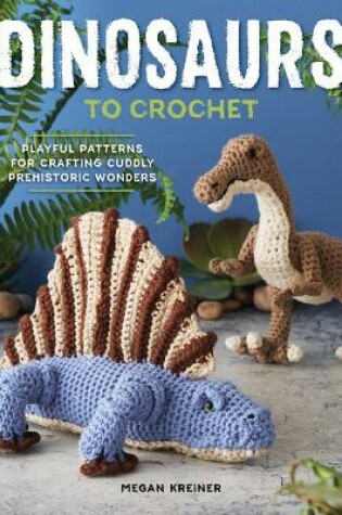 Cover of Dinosaurs to Crochet: 15 Fun-To-Make Patterns for Playful Prehistoric Wonders