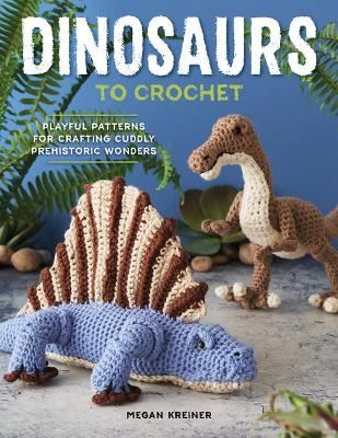 Book cover for Dinosaurs to Crochet: 15 Fun-To-Make Patterns for Playful Prehistoric Wonders