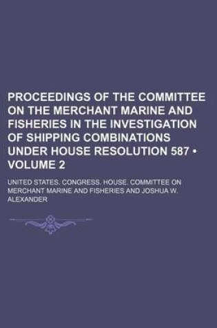 Cover of Proceedings of the Committee on the Merchant Marine and Fisheries in the Investigation of Shipping Combinations Under House Resolution 587 (Volume 2)