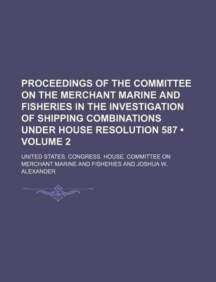 Book cover for Proceedings of the Committee on the Merchant Marine and Fisheries in the Investigation of Shipping Combinations Under House Resolution 587 (Volume 2)