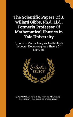 Book cover for The Scientific Papers of J. Willard Gibbs, Ph.D. LL.D., Formerly Professor of Mathematical Physics in Yale University