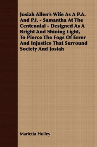 Cover of Josiah Allen's Wife As A P.A. And P.I. - Samantha At The Centennial - Designed As A Bright And Shining Light, To Pierce The Fogs Of Error And Injustice That Surround Society And Josiah