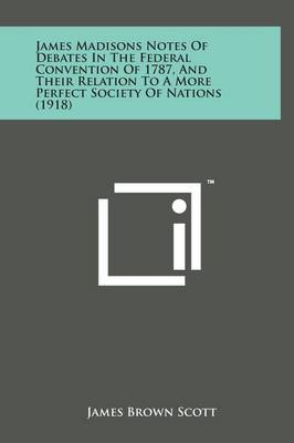 Cover of James Madisons Notes of Debates in the Federal Convention of 1787, and Their Relation to a More Perfect Society of Nations (1918)