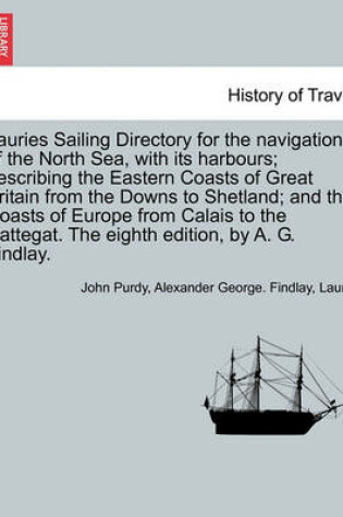 Cover of Lauries Sailing Directory for the Navigation of the North Sea, with Its Harbours; Describing the Eastern Coasts of Great Britain from the Downs to Shetland; And the Coasts of Europe from Calais to the Cattegat. the Eighth Edition, by A. G. Findlay.