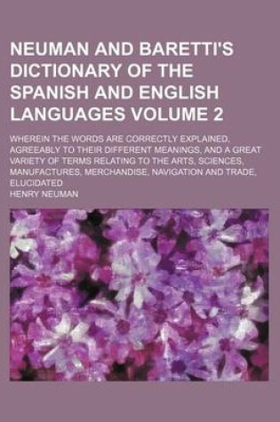 Cover of Neuman and Baretti's Dictionary of the Spanish and English Languages Volume 2; Wherein the Words Are Correctly Explained, Agreeably to Their Different Meanings, and a Great Variety of Terms Relating to the Arts, Sciences, Manufactures, Merchandise, Navigat