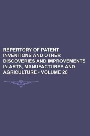 Cover of Repertory of Patent Inventions and Other Discoveries and Improvements in Arts, Manufactures and Agriculture (Volume 26)