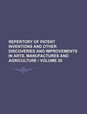 Book cover for Repertory of Patent Inventions and Other Discoveries and Improvements in Arts, Manufactures and Agriculture (Volume 26)