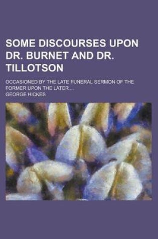 Cover of Some Discourses Upon Dr. Burnet and Dr. Tillotson; Occasioned by the Late Funeral Sermon of the Former Upon the Later ...