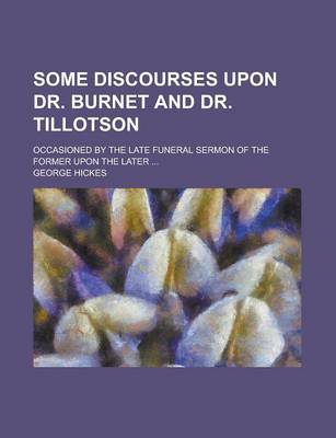 Book cover for Some Discourses Upon Dr. Burnet and Dr. Tillotson; Occasioned by the Late Funeral Sermon of the Former Upon the Later ...
