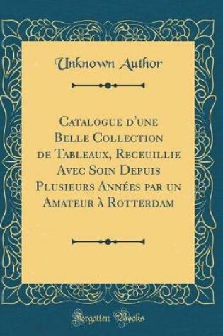Cover of Catalogue d'Une Belle Collection de Tableaux, Receuillie Avec Soin Depuis Plusieurs Années Par Un Amateur À Rotterdam (Classic Reprint)