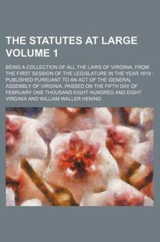 Cover of The Statutes at Large Volume 1; Being a Collection of All the Laws of Virginia, from the First Session of the Legislature in the Year 1619 Published Pursuant to an Act of the General Assembly of Virginia, Passed on the Fifth Day of February One Thousand