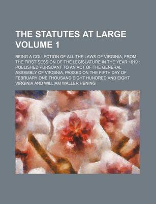 Book cover for The Statutes at Large Volume 1; Being a Collection of All the Laws of Virginia, from the First Session of the Legislature in the Year 1619 Published Pursuant to an Act of the General Assembly of Virginia, Passed on the Fifth Day of February One Thousand