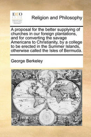 Cover of A proposal for the better supplying of churches in our foreign plantations, and for converting the savage Americans to Christianity, by a college to be erected in the Summer Islands, otherwise called the Isles of Bermuda.