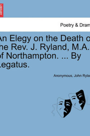 Cover of An Elegy on the Death of the Rev. J. Ryland, M.A., of Northampton. ... by Legatus.