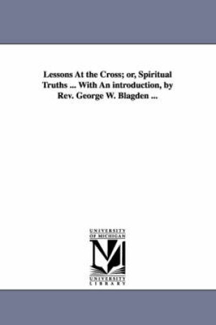 Cover of Lessons At the Cross; or, Spiritual Truths ... With An introduction, by Rev. George W. Blagden ...