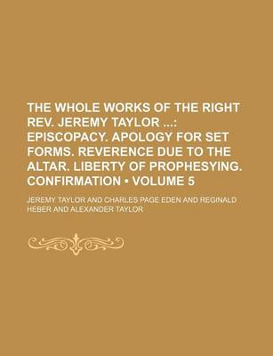 Book cover for The Whole Works of the Right REV. Jeremy Taylor (Volume 5); Episcopacy. Apology for Set Forms. Reverence Due to the Altar. Liberty of Prophesying. Confirmation