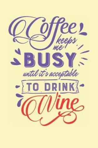 Cover of Coffee Keeps Me Busy Until It's Acceptable to Drink Wine